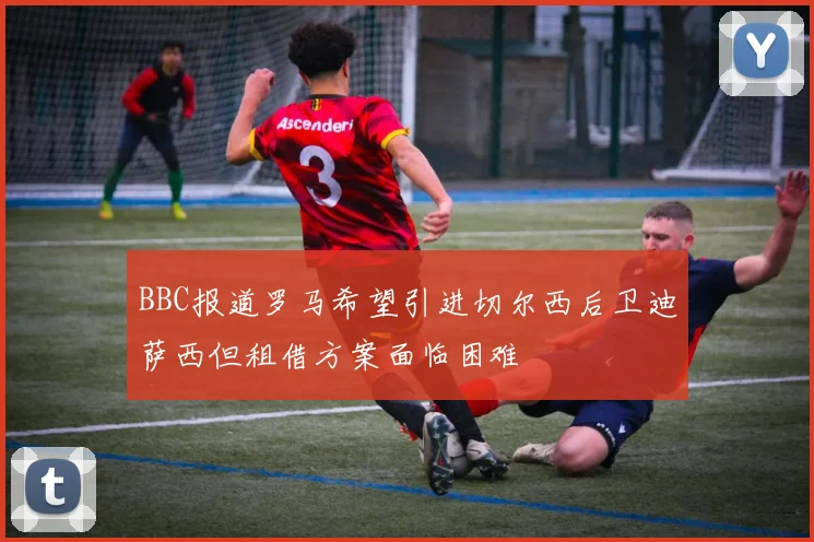 BBC报道罗马希望引进切尔西后卫迪萨西但租借方案面临困难