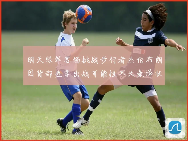 明天绿军客场挑战步行者杰伦布朗因背部痉挛出战可能性不大豪泽状态成疑