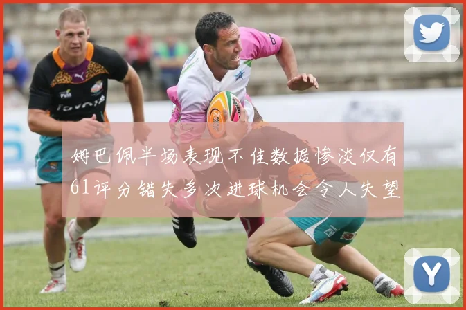 姆巴佩半场表现不佳数据惨淡仅有61评分错失多次进球机会令人失望