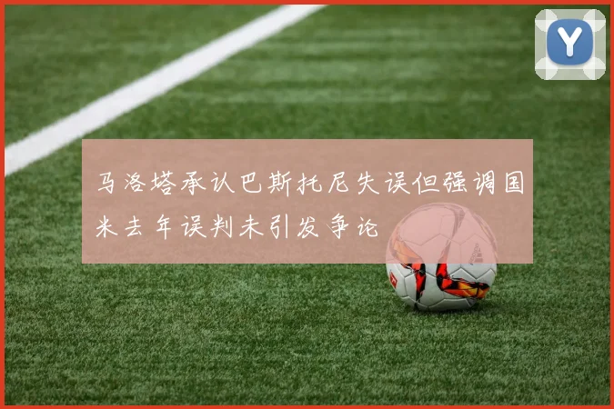马洛塔承认巴斯托尼失误但强调国米去年误判未引发争论