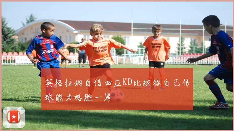 英格拉姆自信回应KD比较称自己传球能力略胜一筹