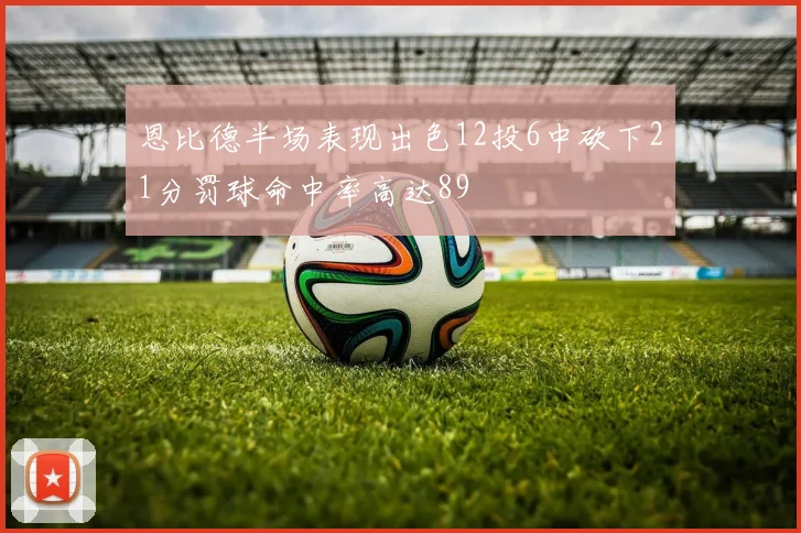 恩比德半场表现出色12投6中砍下21分罚球命中率高达89