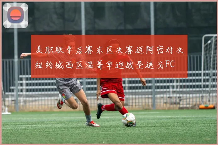 美职联季后赛东区决赛迈阿密对决纽约城西区温哥华迎战圣迭戈FC