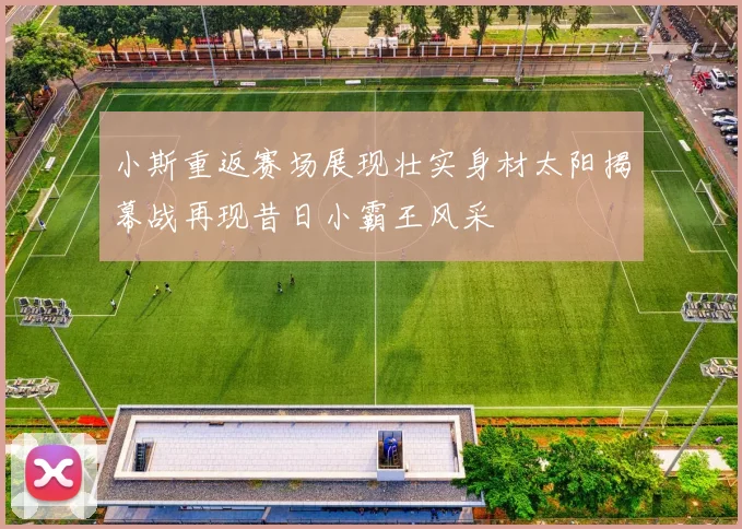 小斯重返赛场展现壮实身材太阳揭幕战再现昔日小霸王风采