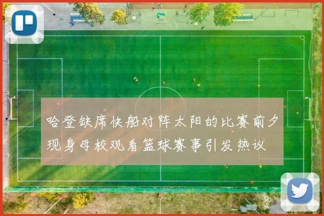 哈登缺席快船对阵太阳的比赛前夕现身母校观看篮球赛事引发热议