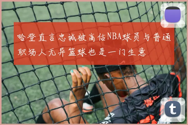 哈登直言忠诚被高估NBA球员与普通职场人无异篮球也是一门生意