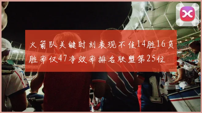 火箭队关键时刻表现不佳14胜16负胜率仅47净效率排名联盟第25位