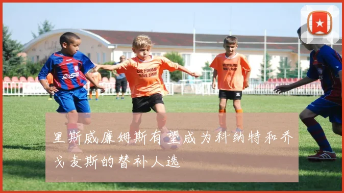 里斯威廉姆斯有望成为科纳特和乔戈麦斯的替补人选