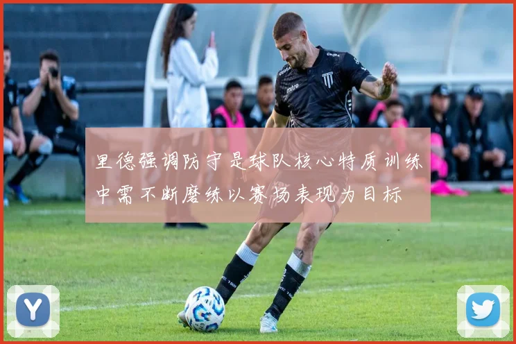 里德强调防守是球队核心特质训练中需不断磨练以赛场表现为目标