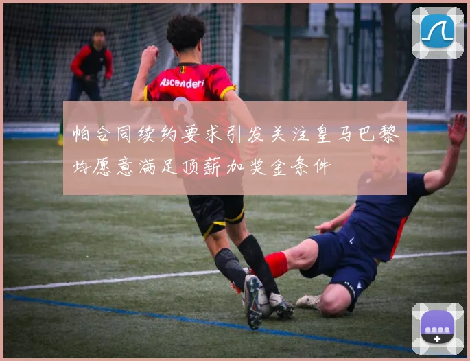 帕合同续约要求引发关注皇马巴黎均愿意满足顶薪加奖金条件