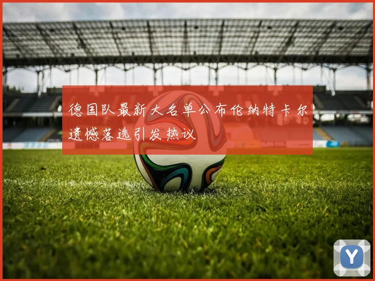 德国队最新大名单公布伦纳特卡尔遗憾落选引发热议