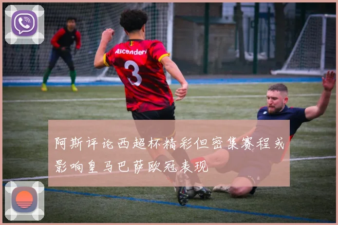 阿斯评论西超杯精彩但密集赛程或影响皇马巴萨欧冠表现