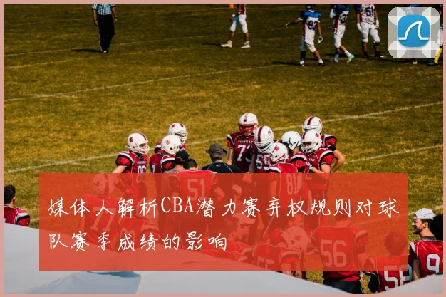 媒体人解析CBA潜力赛弃权规则对球队赛季成绩的影响