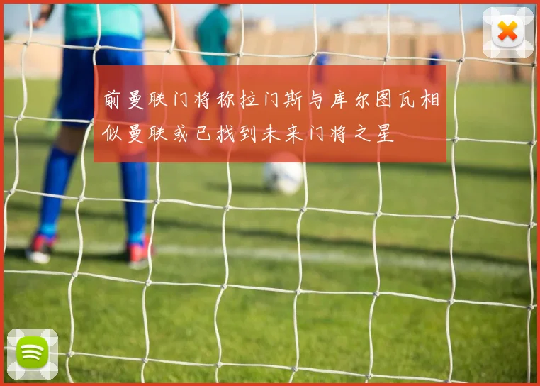 前曼联门将称拉门斯与库尔图瓦相似曼联或已找到未来门将之星