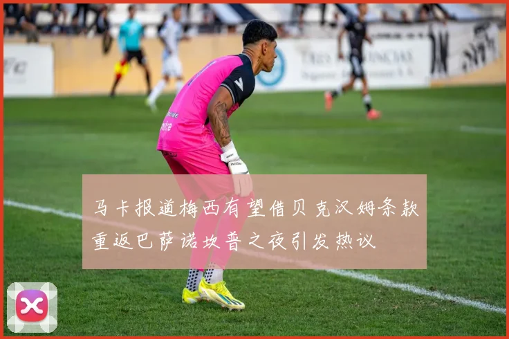 马卡报道梅西有望借贝克汉姆条款重返巴萨诺坎普之夜引发热议