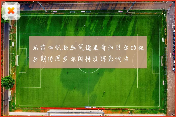 老雷回忆激励莫德里奇和贝尔的经历期待图多尔同样发挥影响力
