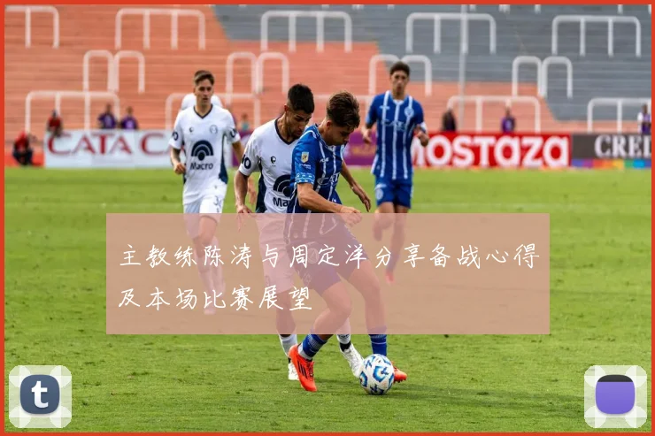 主教练陈涛与周定洋分享备战心得及本场比赛展望