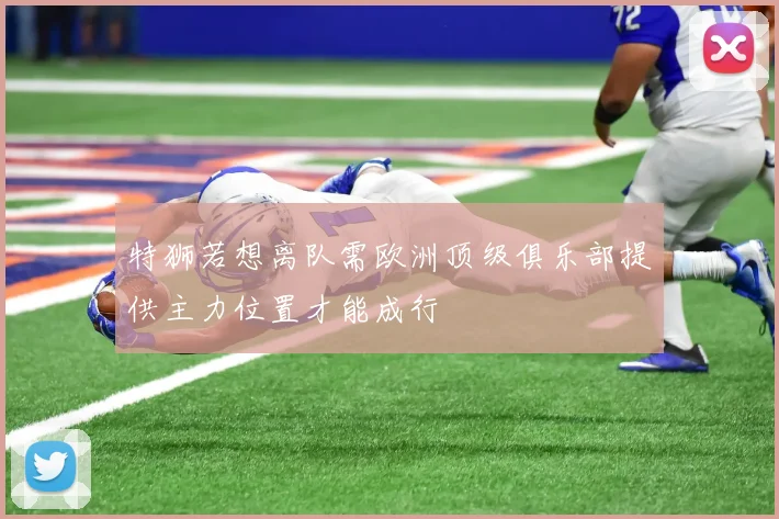 特狮若想离队需欧洲顶级俱乐部提供主力位置才能成行