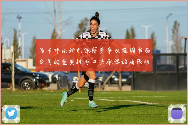 马卡评论姆巴佩薪资争议强调书面合同的重要性与口头承诺的局限性